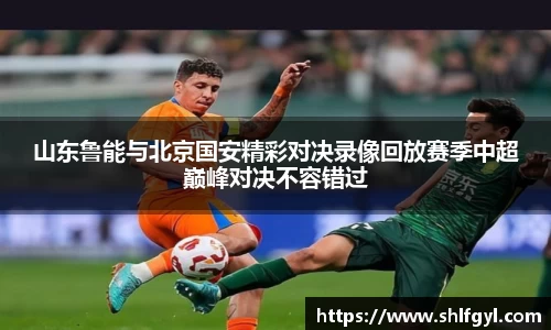 山东鲁能与北京国安精彩对决录像回放赛季中超巅峰对决不容错过